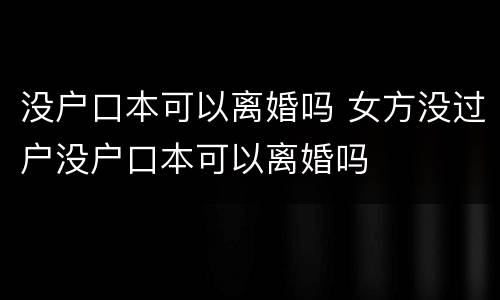 没户口本可以离婚吗 女方没过户没户口本可以离婚吗