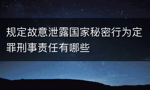 规定故意泄露国家秘密行为定罪刑事责任有哪些