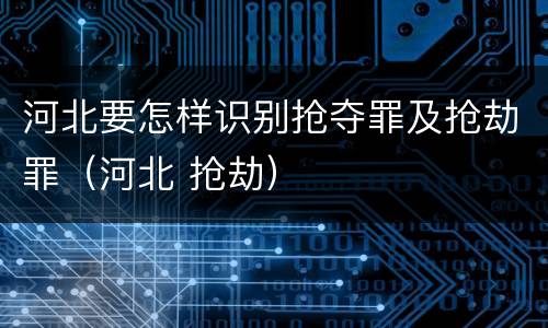 河北要怎样识别抢夺罪及抢劫罪（河北 抢劫）