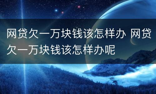 网贷欠一万块钱该怎样办 网贷欠一万块钱该怎样办呢