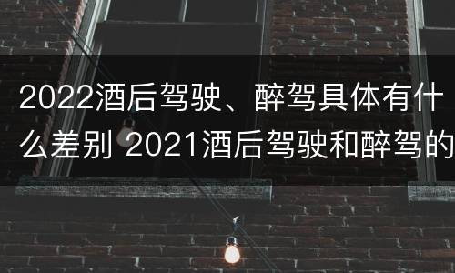 2022酒后驾驶、醉驾具体有什么差别 2021酒后驾驶和醉驾的区别