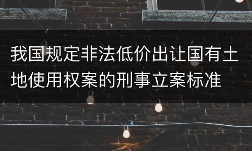 我国规定非法低价出让国有土地使用权案的刑事立案标准