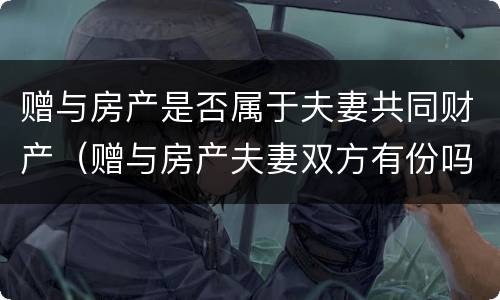 赠与房产是否属于夫妻共同财产（赠与房产夫妻双方有份吗）