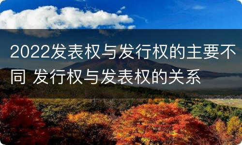2022发表权与发行权的主要不同 发行权与发表权的关系