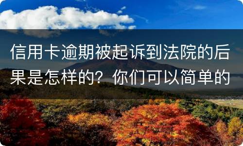 信用卡逾期被起诉到法院的后果是怎样的？你们可以简单的回答吗