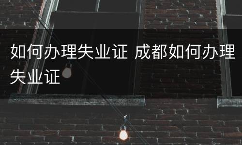 如何办理失业证 成都如何办理失业证