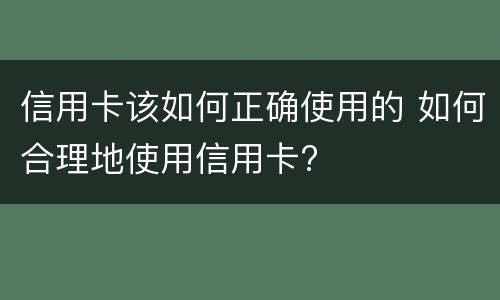 信用卡该如何正确使用的 如何合理地使用信用卡?