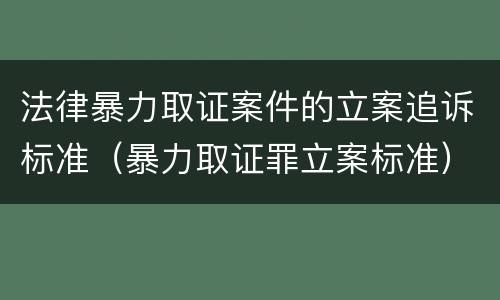 法律暴力取证案件的立案追诉标准（暴力取证罪立案标准）