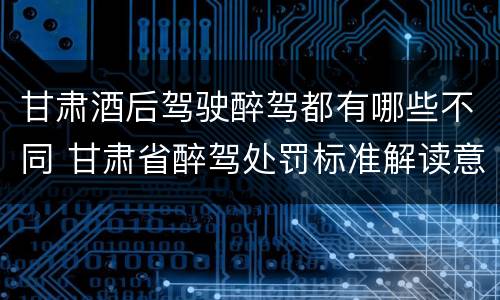 甘肃酒后驾驶醉驾都有哪些不同 甘肃省醉驾处罚标准解读意见