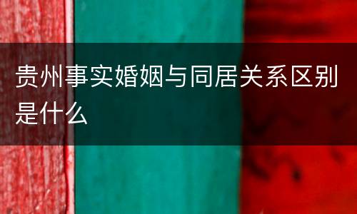 贵州事实婚姻与同居关系区别是什么