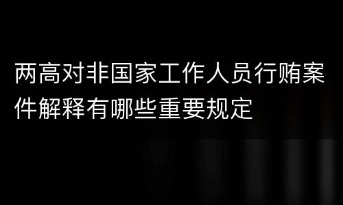 两高对非国家工作人员行贿案件解释有哪些重要规定