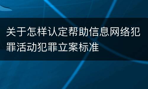 关于怎样认定帮助信息网络犯罪活动犯罪立案标准