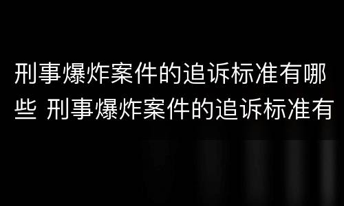 刑事爆炸案件的追诉标准有哪些 刑事爆炸案件的追诉标准有哪些内容