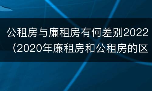 公租房与廉租房有何差别2022（2020年廉租房和公租房的区别）