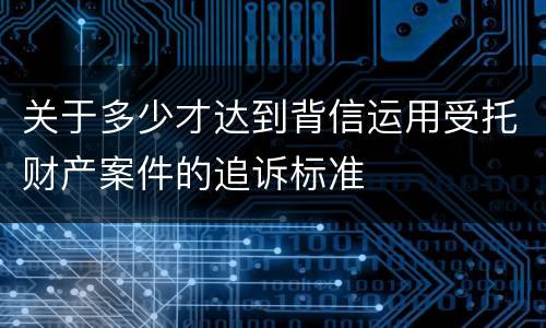 关于多少才达到背信运用受托财产案件的追诉标准
