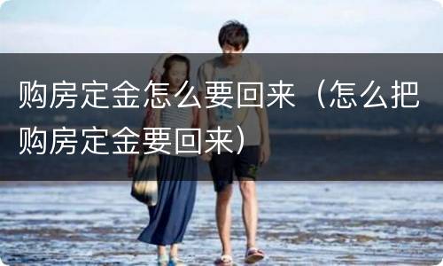 购房定金怎么要回来（怎么把购房定金要回来）