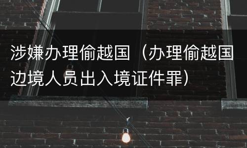 涉嫌办理偷越国（办理偷越国边境人员出入境证件罪）