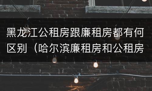 黑龙江公租房跟廉租房都有何区别（哈尔滨廉租房和公租房有什么区别）