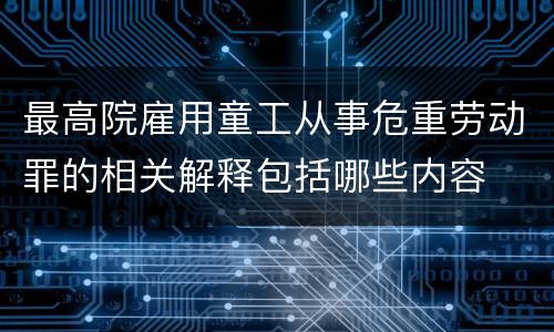 最高院雇用童工从事危重劳动罪的相关解释包括哪些内容