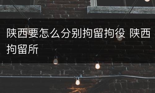 陕西要怎么分别拘留拘役 陕西拘留所