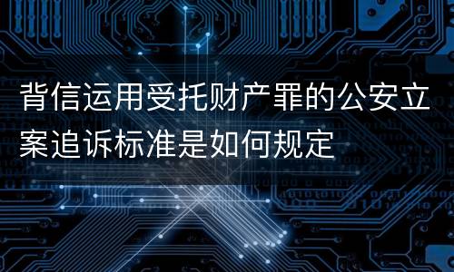背信运用受托财产罪的公安立案追诉标准是如何规定