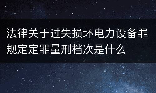 法律关于过失损坏电力设备罪规定定罪量刑档次是什么