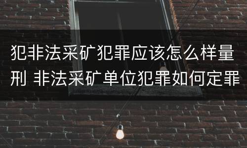 犯非法采矿犯罪应该怎么样量刑 非法采矿单位犯罪如何定罪?