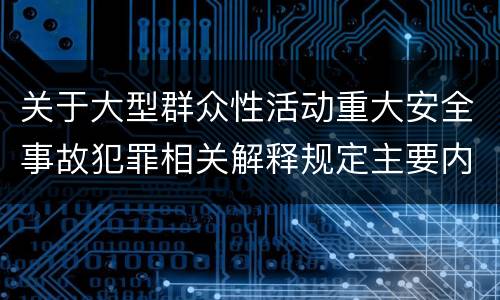 关于大型群众性活动重大安全事故犯罪相关解释规定主要内容是什么