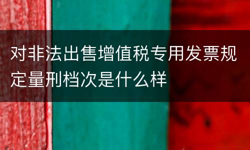 对非法出售增值税专用发票规定量刑档次是什么样