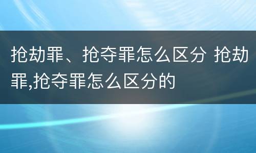 抢劫罪、抢夺罪怎么区分 抢劫罪,抢夺罪怎么区分的