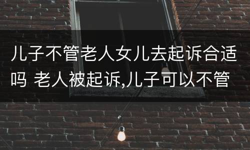 儿子不管老人女儿去起诉合适吗 老人被起诉,儿子可以不管吗?