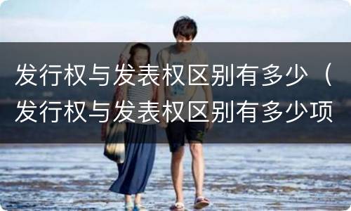 发行权与发表权区别有多少（发行权与发表权区别有多少项）