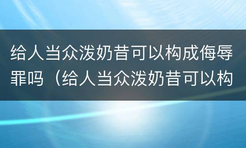 给人当众泼奶昔可以构成侮辱罪吗（给人当众泼奶昔可以构成侮辱罪吗）