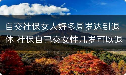 自交社保女人好多周岁达到退休 社保自己交女性几岁可以退休