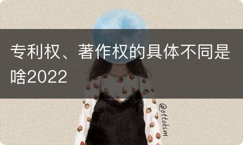 专利权、著作权的具体不同是啥2022