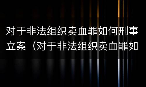 对于非法组织卖血罪如何刑事立案（对于非法组织卖血罪如何刑事立案标准）