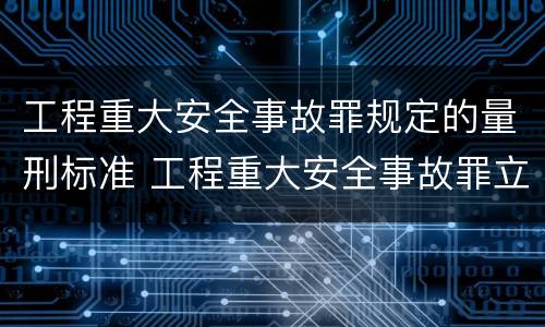 工程重大安全事故罪规定的量刑标准 工程重大安全事故罪立案标准