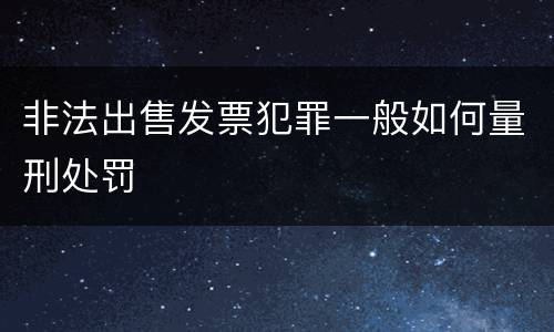 非法出售发票犯罪一般如何量刑处罚
