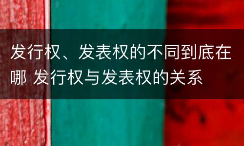 发行权、发表权的不同到底在哪 发行权与发表权的关系