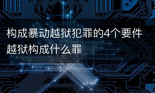 构成暴动越狱犯罪的4个要件 越狱构成什么罪