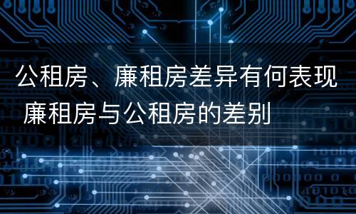 公租房、廉租房差异有何表现 廉租房与公租房的差别