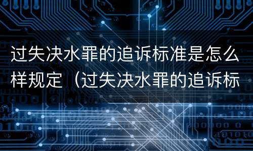 过失决水罪的追诉标准是怎么样规定（过失决水罪的追诉标准是怎么样规定的）