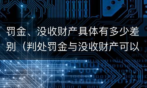 罚金、没收财产具体有多少差别（判处罚金与没收财产可以并罚吗）