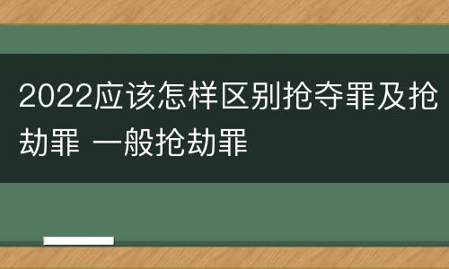 2022应该怎样区别抢夺罪及抢劫罪 一般抢劫罪