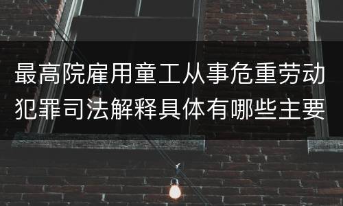 最高院雇用童工从事危重劳动犯罪司法解释具体有哪些主要规定
