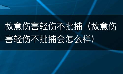 故意伤害轻伤不批捕（故意伤害轻伤不批捕会怎么样）