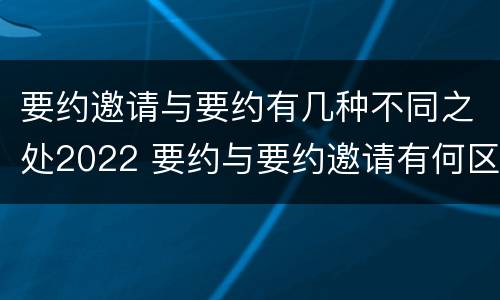 要约邀请与要约有几种不同之处2022 要约与要约邀请有何区别?