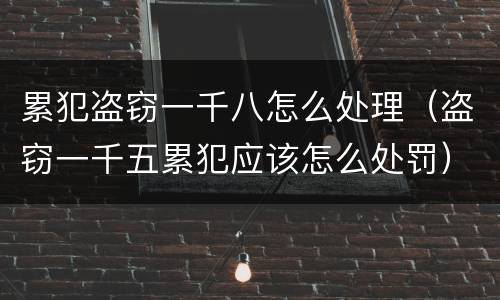 累犯盗窃一千八怎么处理（盗窃一千五累犯应该怎么处罚）