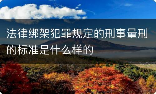 法律绑架犯罪规定的刑事量刑的标准是什么样的