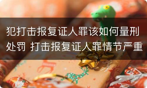 犯打击报复证人罪该如何量刑处罚 打击报复证人罪情节严重